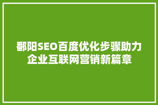 鄱阳SEO百度优化步骤助力企业互联网营销新篇章