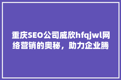 重庆SEO公司威欣hfqjwl网络营销的奥秘，助力企业腾飞