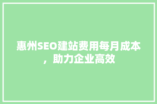 惠州SEO建站费用每月成本，助力企业高效