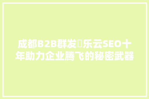 成都B2B群发亅乐云SEO十年助力企业腾飞的秘密武器