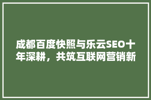 成都百度快照与乐云SEO十年深耕，共筑互联网营销新高度