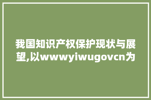 我国知识产权保护现状与展望,以wwwyiwugovcn为例