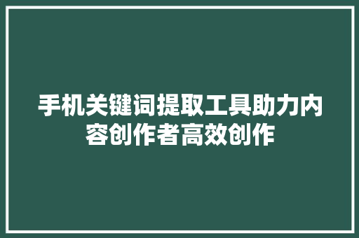 手机关键词提取工具助力内容创作者高效创作