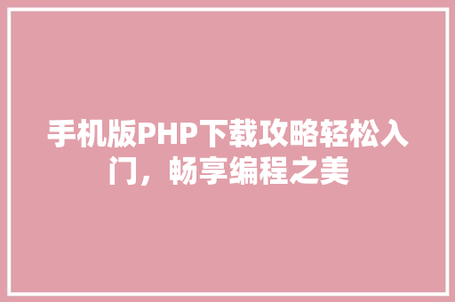 手机版PHP下载攻略轻松入门，畅享编程之美
