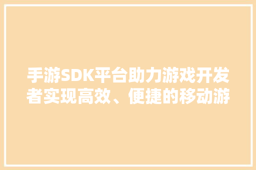 手游SDK平台助力游戏开发者实现高效、便捷的移动游戏开发