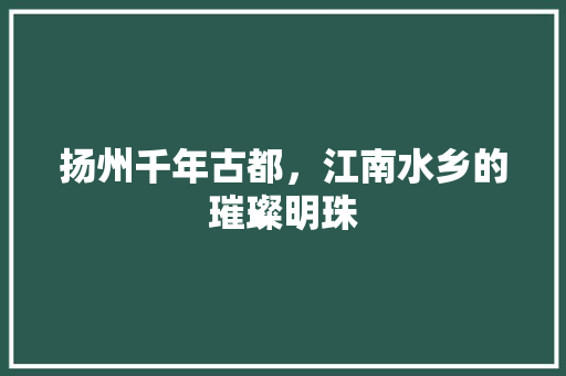 扬州千年古都，江南水乡的璀璨明珠