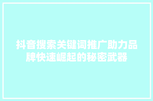 抖音搜索关键词推广助力品牌快速崛起的秘密武器