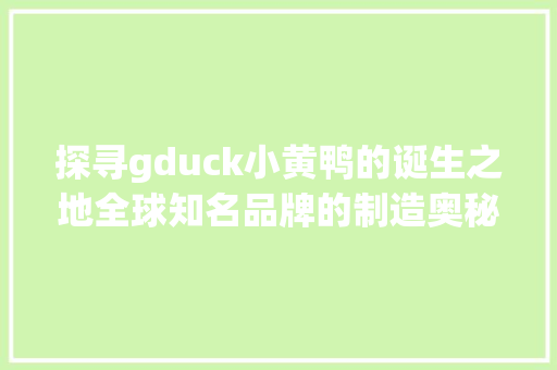 探寻gduck小黄鸭的诞生之地全球知名品牌的制造奥秘