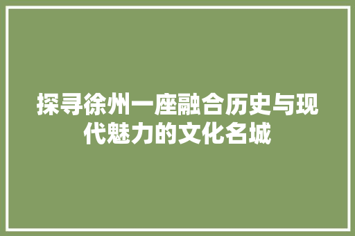 探寻徐州一座融合历史与现代魅力的文化名城