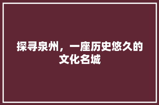探寻泉州，一座历史悠久的文化名城