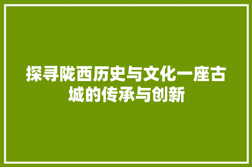 探寻陇西历史与文化一座古城的传承与创新 友链在线