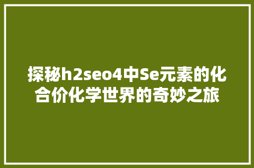 探秘h2seo4中Se元素的化合价化学世界的奇妙之旅