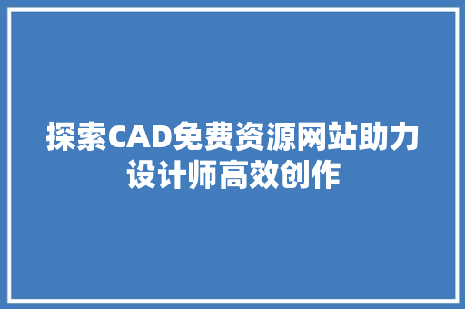 探索CAD免费资源网站助力设计师高效创作