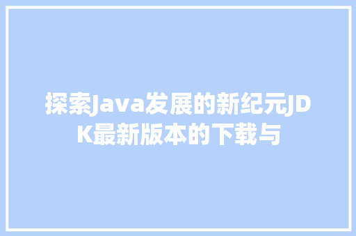 探索Java发展的新纪元JDK最新版本的下载与
