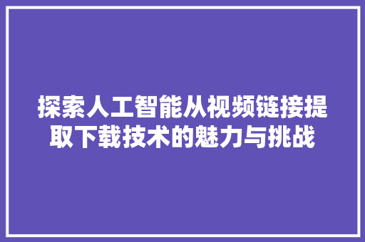 探索人工智能从视频链接提取下载技术的魅力与挑战