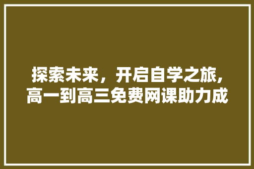 探索未来，开启自学之旅,高一到高三免费网课助力成长