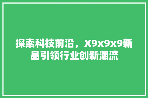 探索科技前沿，X9x9x9新品引领行业创新潮流