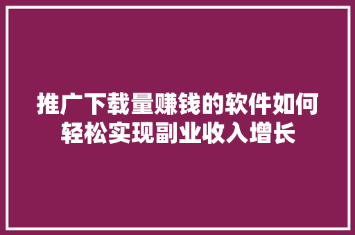 推广下载量赚钱的软件如何轻松实现副业收入增长