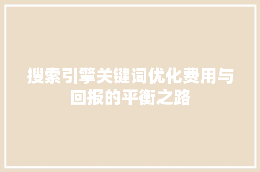 搜索引擎关键词优化费用与回报的平衡之路