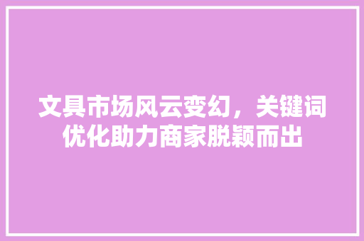 文具市场风云变幻，关键词优化助力商家脱颖而出