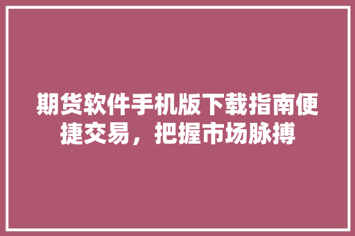 期货软件手机版下载指南便捷交易，把握市场脉搏