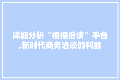 详细分析“根据洽谈”平台,新时代商务洽谈的利器