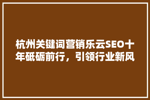 杭州关键词营销乐云SEO十年砥砺前行，引领行业新风向 SEO教程