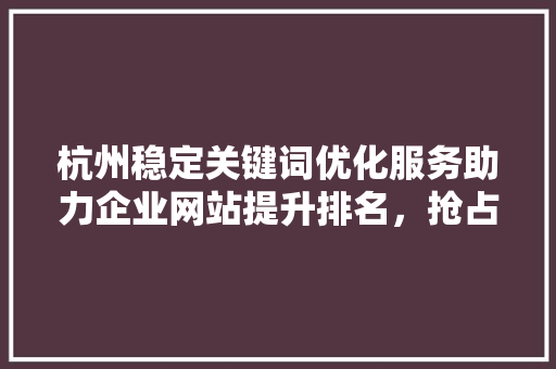 杭州稳定关键词优化服务助力企业网站提升排名，抢占市场先机