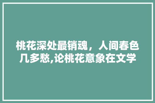 桃花深处最销魂，人间春色几多愁,论桃花意象在文学创作中的独特魅力