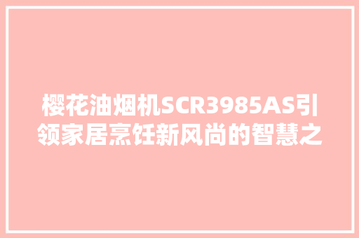 樱花油烟机SCR3985AS引领家居烹饪新风尚的智慧之选