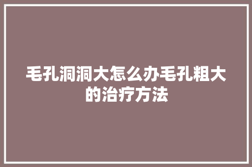 毛孔洞洞大怎么办毛孔粗大的治疗方法