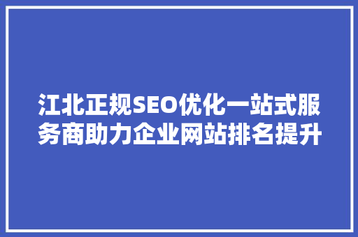 江北正规SEO优化一站式服务商助力企业网站排名提升，抢占互联网市场先机