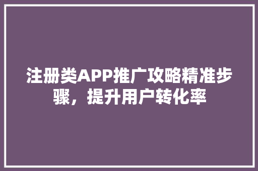 注册类APP推广攻略精准步骤，提升用户转化率