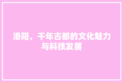 洛阳，千年古都的文化魅力与科技发展