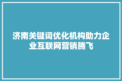 济南关键词优化机构助力企业互联网营销腾飞