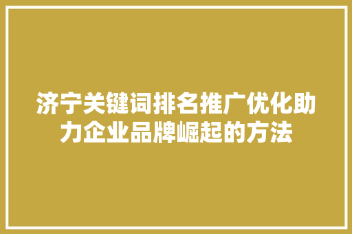 济宁关键词排名推广优化助力企业品牌崛起的方法