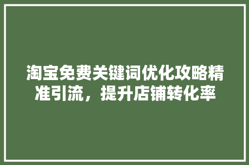 淘宝免费关键词优化攻略精准引流，提升店铺转化率