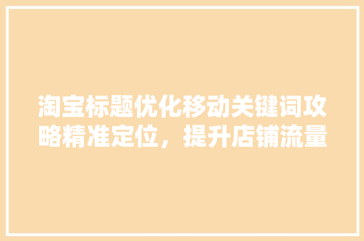 淘宝标题优化移动关键词攻略精准定位，提升店铺流量与转化率 Web前端