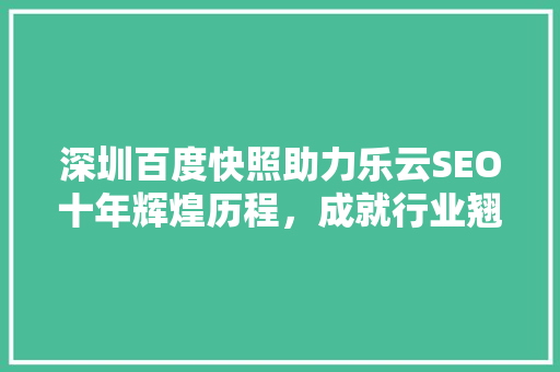 深圳百度快照助力乐云SEO十年辉煌历程，成就行业翘楚