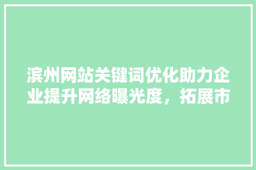 滨州网站关键词优化助力企业提升网络曝光度，拓展市场新空间