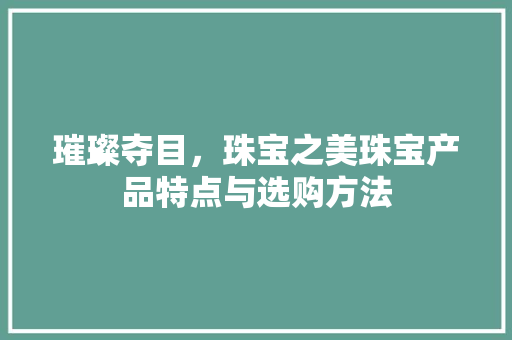 璀璨夺目，珠宝之美珠宝产品特点与选购方法