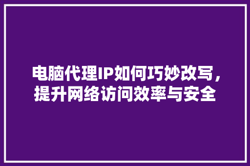 电脑代理IP如何巧妙改写，提升网络访问效率与安全