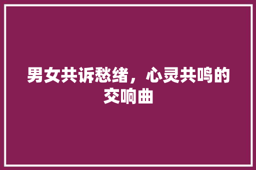 男女共诉愁绪，心灵共鸣的交响曲