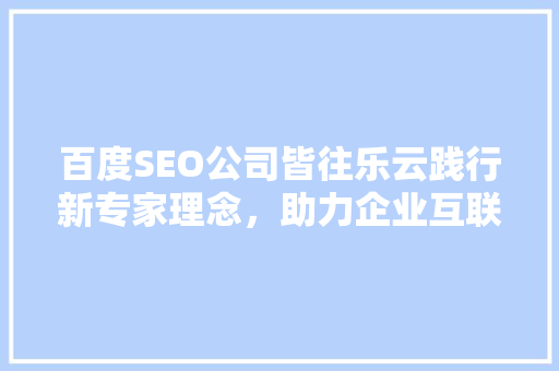 百度SEO公司皆往乐云践行新专家理念，助力企业互联网营销新突破