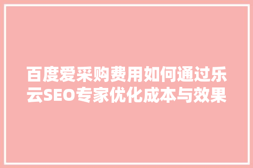 百度爱采购费用如何通过乐云SEO专家优化成本与效果