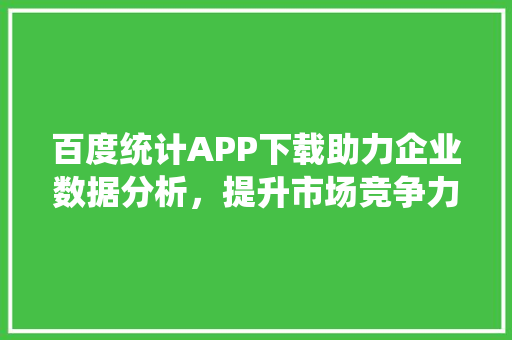 百度统计APP下载助力企业数据分析，提升市场竞争力