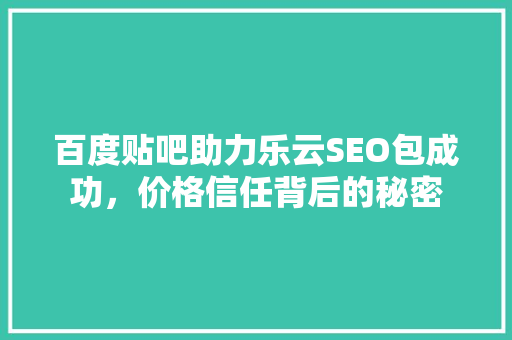 百度贴吧助力乐云SEO包成功，价格信任背后的秘密