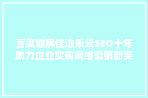 百度霸屏佳选乐云SEO十年助力企业实现网络营销新突破