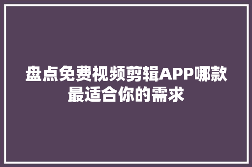 盘点免费视频剪辑APP哪款最适合你的需求