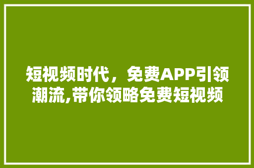 短视频时代，免费APP引领潮流,带你领略免费短视频应用的魅力